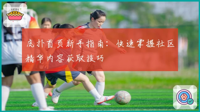 虎扑首页新手指南：快速掌握社区精华内容获取技巧