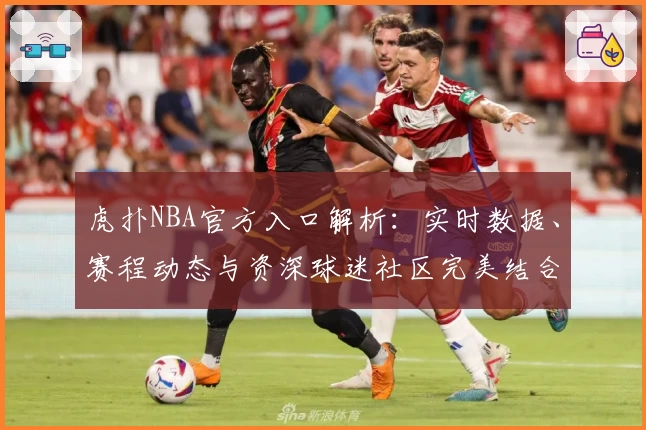 虎扑NBA官方入口解析：实时数据、赛程动态与资深球迷社区完美结合