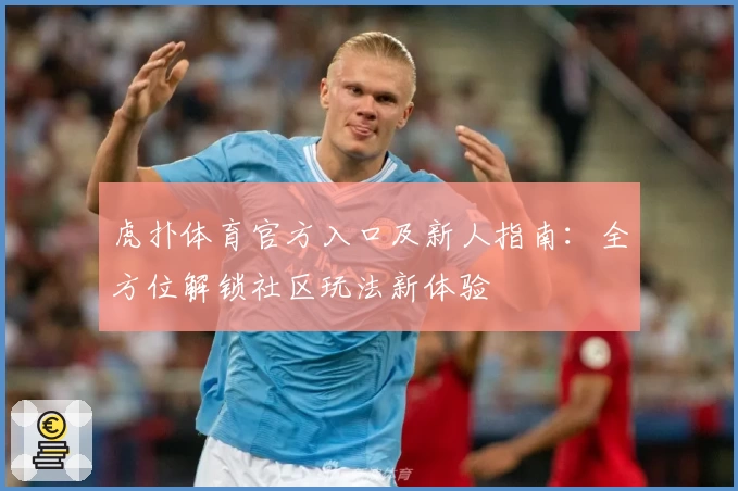 虎扑体育官方入口及新人指南：全方位解锁社区玩法新体验