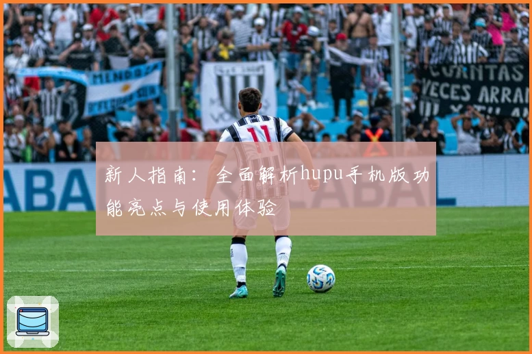 新人指南：全面解析hupu手机版功能亮点与使用体验
