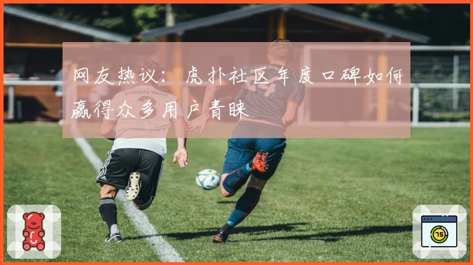 网友热议：虎扑社区年度口碑如何赢得众多用户青睐