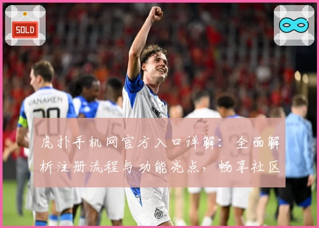 虎扑手机网官方入口详解：全面解析注册流程与功能亮点，畅享社区互动新体验