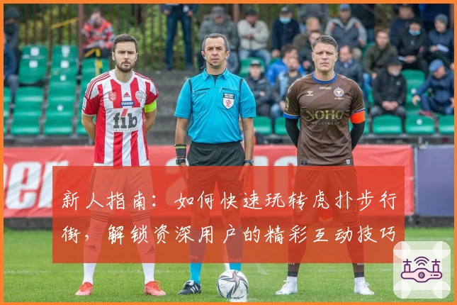 新人指南：如何快速玩转虎扑步行街，解锁资深用户的精彩互动技巧