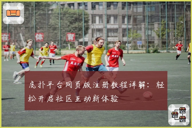 虎扑平台网页版注册教程详解：轻松开启社区互动新体验