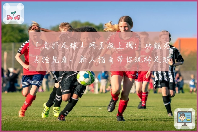 「虎扑足球」网页版上线：功能亮点抢先看，新人指南带你玩转足球社区