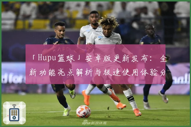 「Hupu篮球」安卓版更新发布：全新功能亮点解析与极速使用体验分享