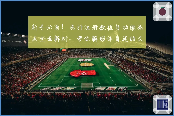 新手必看！虎扑注册教程与功能亮点全面解析，带你解锁体育迷的交流新天地