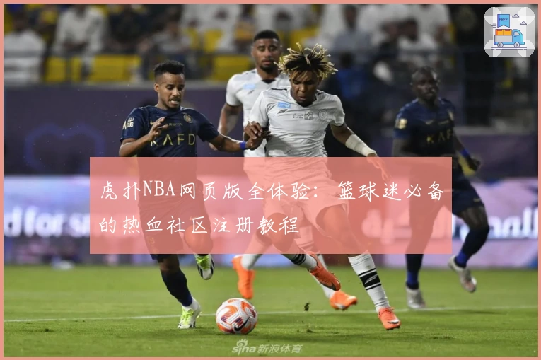 虎扑NBA网页版全体验：篮球迷必备的热血社区注册教程