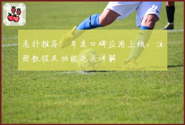 虎扑推荐：年度口碑应用上线，注册教程及功能亮点详解