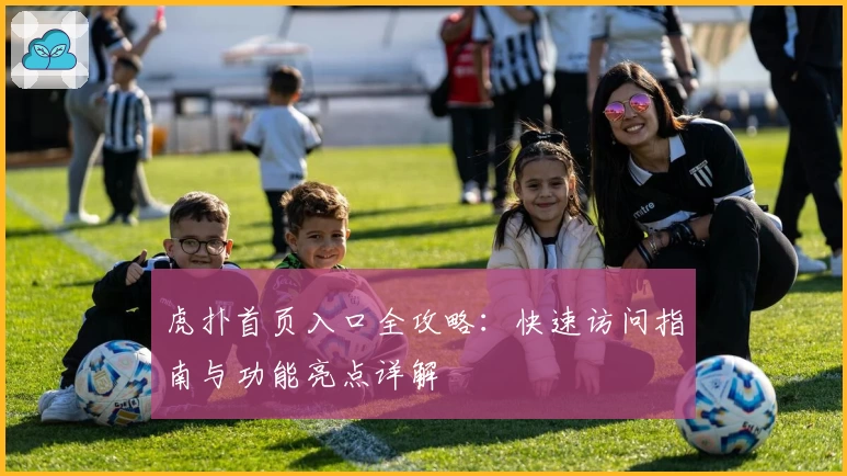 虎扑首页入口全攻略：快速访问指南与功能亮点详解