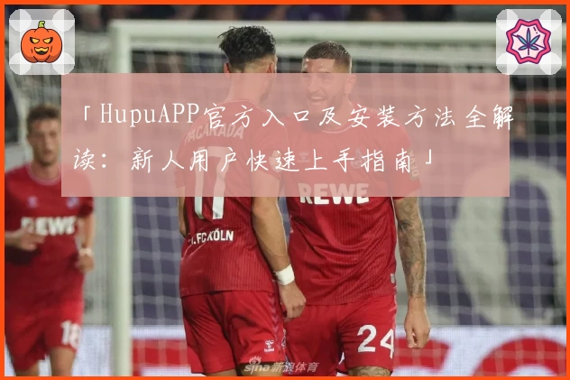 「HupuAPP官方入口及安装方法全解读：新人用户快速上手指南」