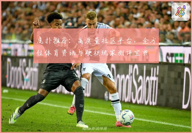 虎扑推荐：高质量社区平台，全方位体育资讯与硬核玩家测评宝典