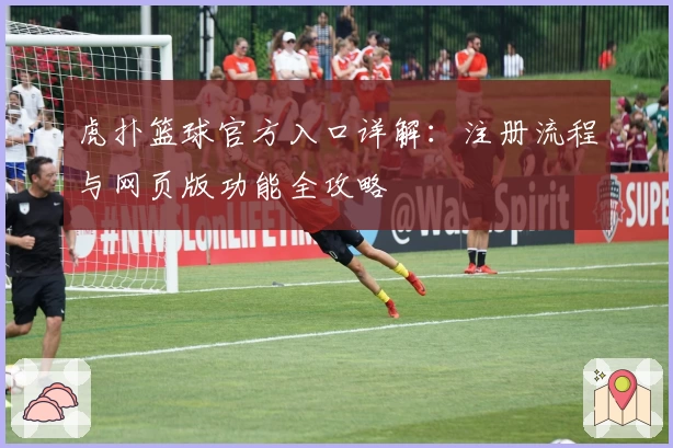 虎扑篮球官方入口详解：注册流程与网页版功能全攻略