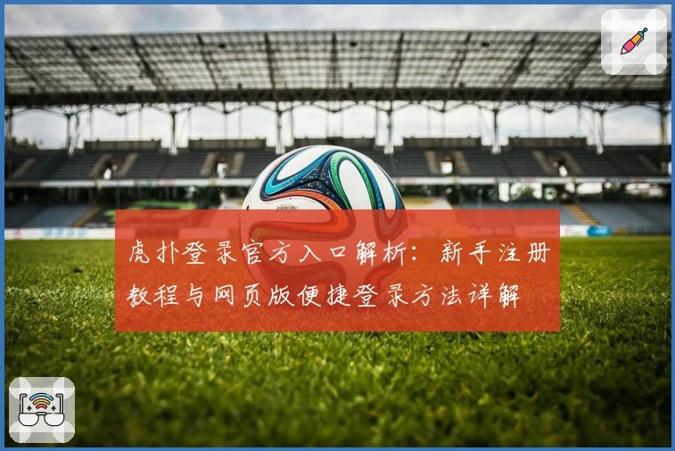 虎扑登录官方入口解析：新手注册教程与网页版便捷登录方法详解