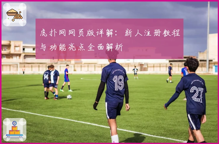 虎扑网网页版详解：新人注册教程与功能亮点全面解析