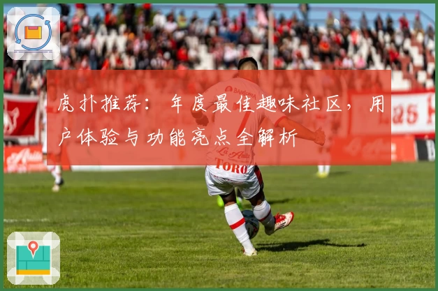 虎扑推荐：年度最佳趣味社区，用户体验与功能亮点全解析