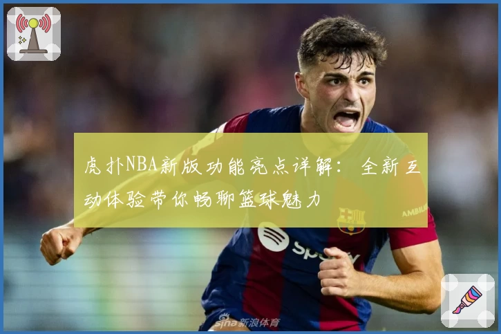 虎扑NBA新版功能亮点详解：全新互动体验带你畅聊篮球魅力