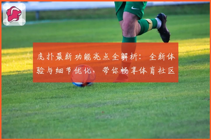 虎扑最新功能亮点全解析：全新体验与细节优化，带你畅享体育社区魅力