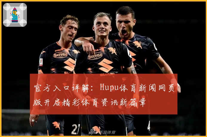 官方入口详解：Hupu体育新闻网页版开启精彩体育资讯新篇章