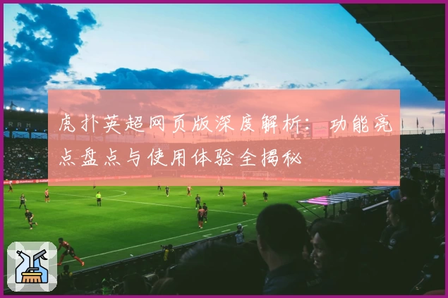 虎扑英超网页版深度解析：功能亮点盘点与使用体验全揭秘