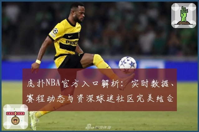 虎扑NBA官方入口解析：实时数据、赛程动态与资深球迷社区完美结合