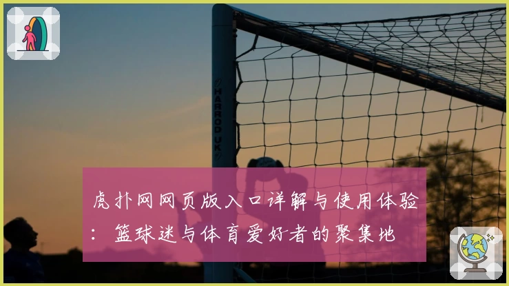 虎扑网网页版入口详解与使用体验：篮球迷与体育爱好者的聚集地