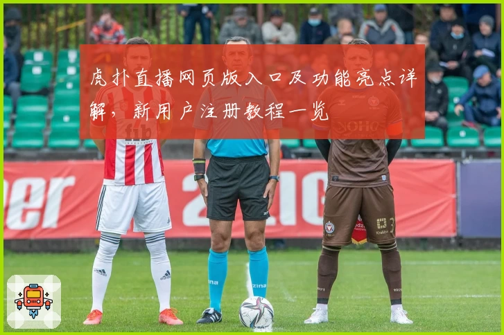 虎扑直播网页版入口及功能亮点详解，新用户注册教程一览