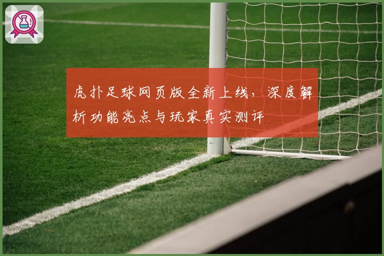 虎扑足球网页版全新上线，深度解析功能亮点与玩家真实测评