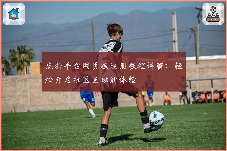 虎扑平台网页版注册教程详解：轻松开启社区互动新体验