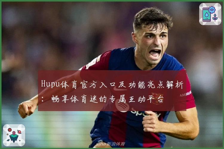 Hupu体育官方入口及功能亮点解析：畅享体育迷的专属互动平台